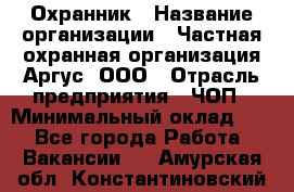 Охранник › Название организации ­ Частная охранная организация Аргус, ООО › Отрасль предприятия ­ ЧОП › Минимальный оклад ­ 1 - Все города Работа » Вакансии   . Амурская обл.,Константиновский р-н